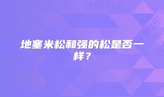 地塞米松和强的松是否一样？