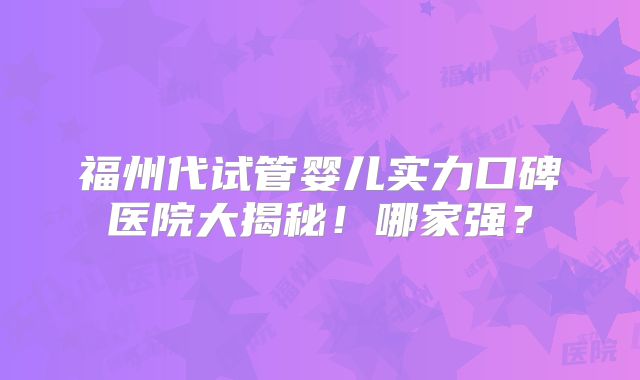 福州代试管婴儿实力口碑医院大揭秘!哪家强?