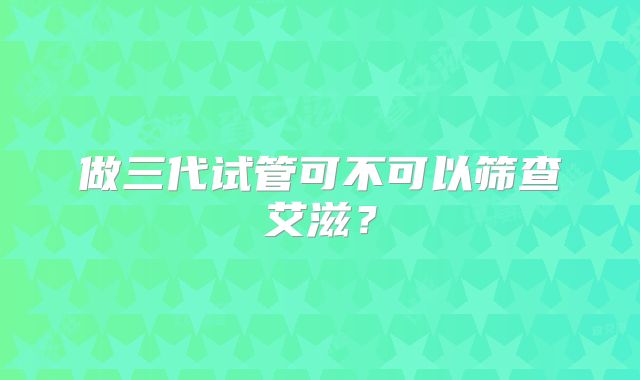做三代试管可不可以筛查艾滋？