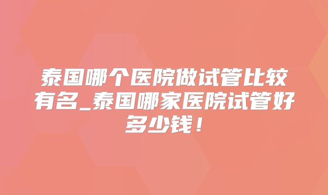 泰国哪个医院做试管比较有名_泰国哪家医院试管好多少钱！