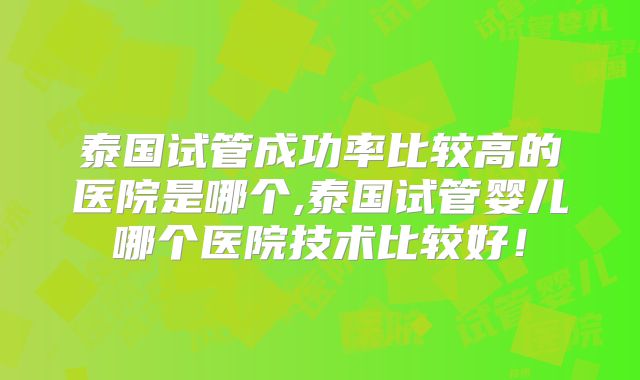 泰国试管成功率比较高的医院是哪个,泰国试管婴儿哪个医院技术比较好!