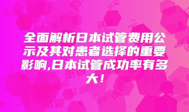 全面解析日本试管费用公示及其对患者选择的重要影响,日本试管成功率有多大！