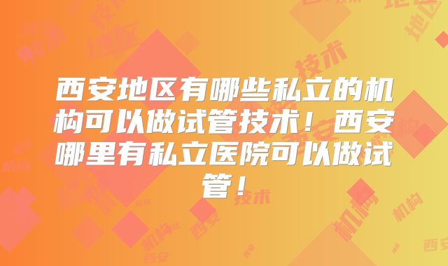 西安地区有哪些私立的机构可以做试管技术！西安哪里有私立医院可以做试管！