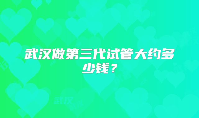 武汉做第三代试管大约多少钱？