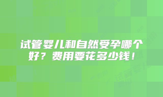 试管婴儿和自然受孕哪个好？费用要花多少钱！