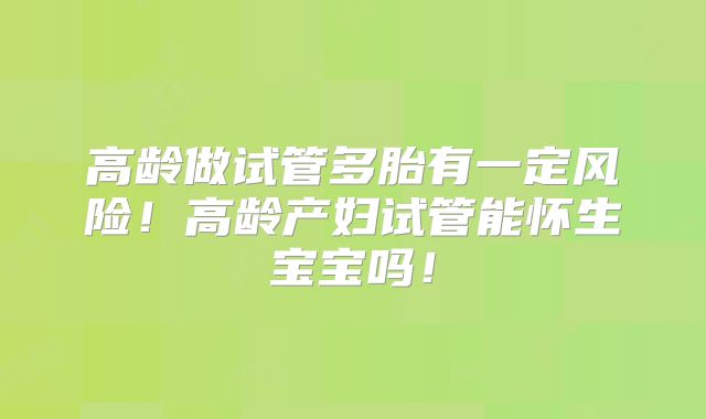高龄做试管多胎有一定风险！高龄产妇试管能怀生宝宝吗！