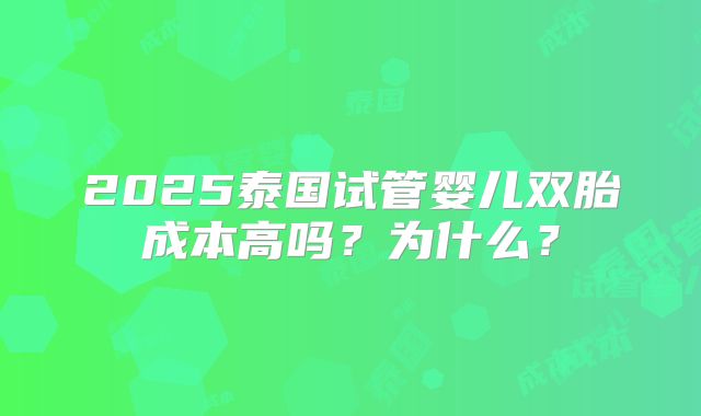 2025泰国试管婴儿双胎成本高吗？为什么？