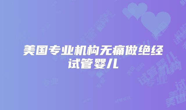 美国专业机构无痛做绝经试管婴儿