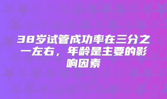 38岁试管成功率在三分之一左右,年龄是主要的影响因素