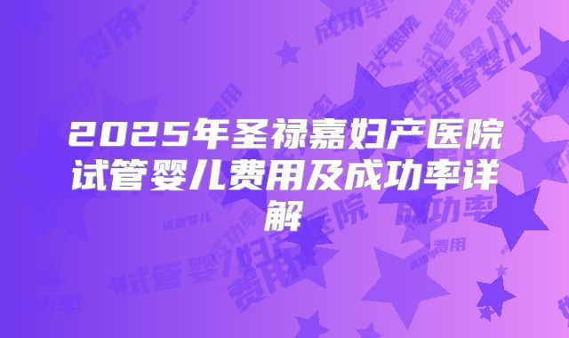 2025年圣禄嘉妇产医院试管婴儿费用及成功率详解