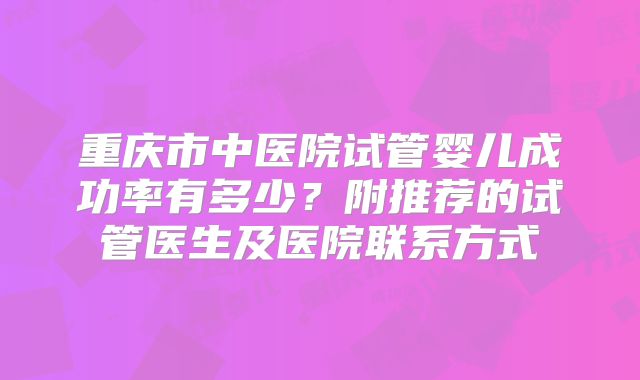 重庆市中医院试管婴儿成功率有多少？附推荐的试管医生及医院联系方式