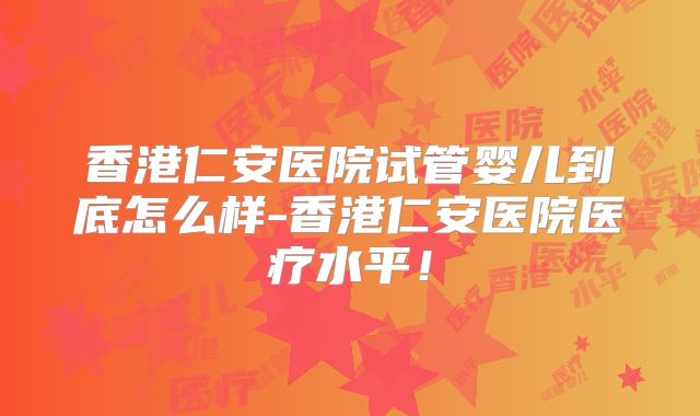 香港仁安医院试管婴儿到底怎么样-香港仁安医院医疗水平！