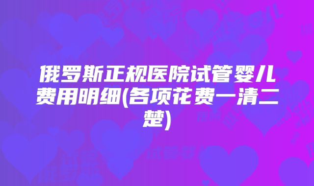 俄罗斯正规医院试管婴儿费用明细(各项花费一清二楚)