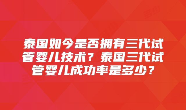 泰国如今是否拥有三代试管婴儿技术？泰国三代试管婴儿成功率是多少？