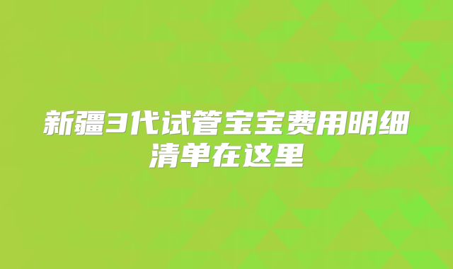 新疆3代试管宝宝费用明细清单在这里