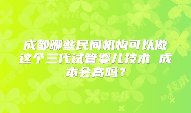 成都哪些民间机构可以做这个三代试管婴儿技术 成本会高吗？