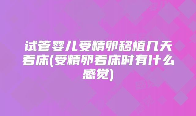 试管婴儿受精卵移植几天着床(受精卵着床时有什么感觉)