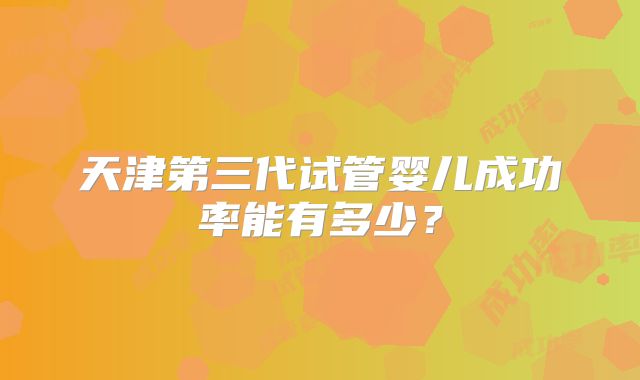 天津第三代试管婴儿成功率能有多少？