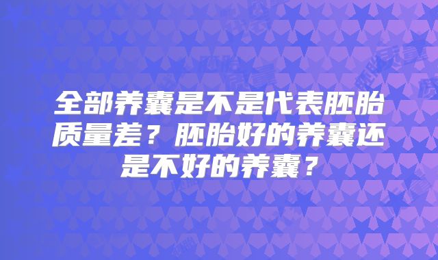 全部养囊是不是代表胚胎质量差?胚胎好的养囊还是不好的养囊?