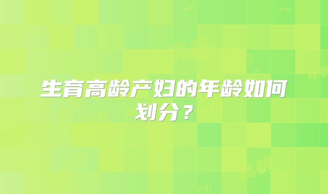 生育高龄产妇的年龄如何划分？