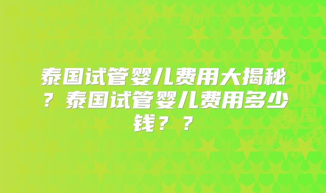 泰国试管婴儿费用大揭秘？泰国试管婴儿费用多少钱？？
