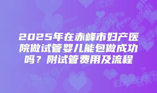 2025年在赤峰市妇产医院做试管婴儿能包做成功吗？附试管费用及流程