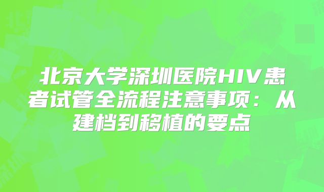 北京大学深圳医院HIV患者试管全流程注意事项：从建档到移植的要点