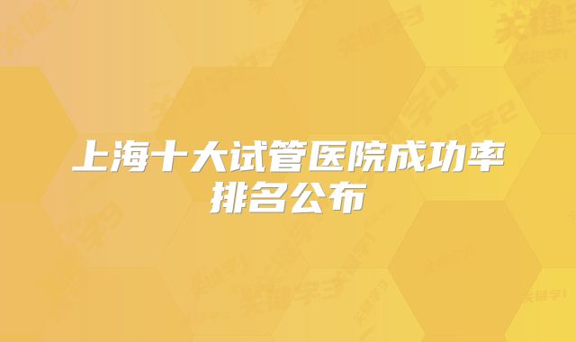 上海十大试管医院成功率排名公布