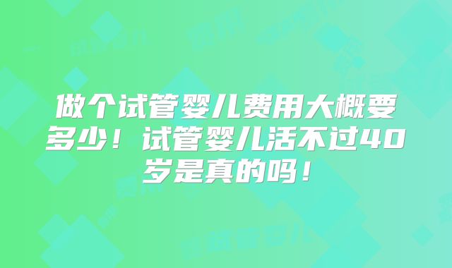 做个试管婴儿费用大概要多少！试管婴儿活不过40岁是真的吗！