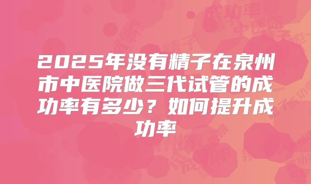 2025年没有精子在泉州市中医院做三代试管的成功率有多少？如何提升成功率