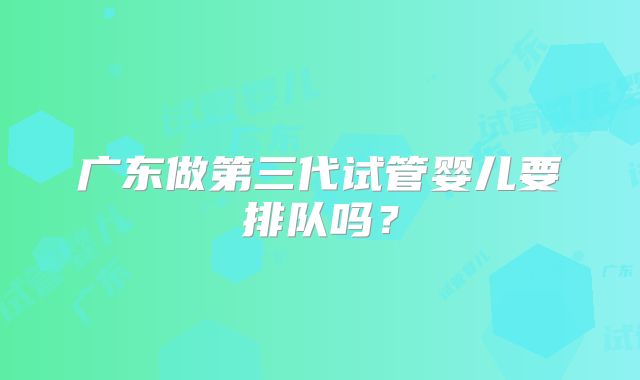 广东做第三代试管婴儿要排队吗？