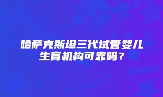 哈萨克斯坦三代试管婴儿生育机构可靠吗?