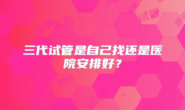 三代试管是自己找还是医院安排好?