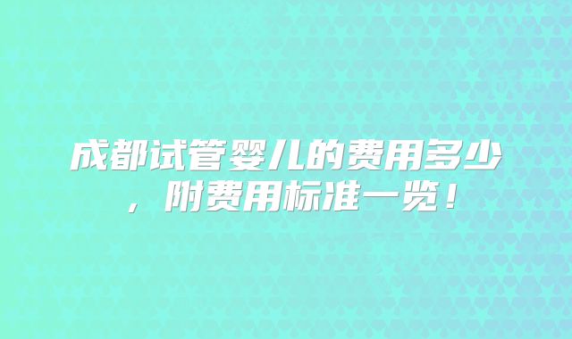 成都试管婴儿的费用多少，附费用标准一览！