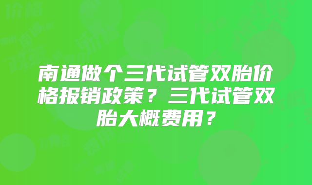 南通做个三代试管双胎价格报销政策？三代试管双胎大概费用？