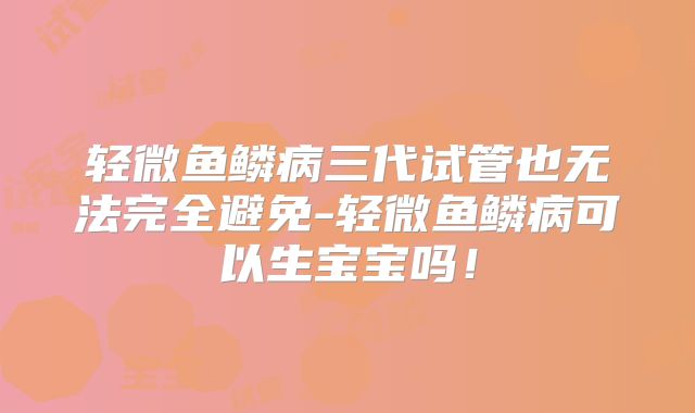 轻微鱼鳞病三代试管也无法完全避免-轻微鱼鳞病可以生宝宝吗！