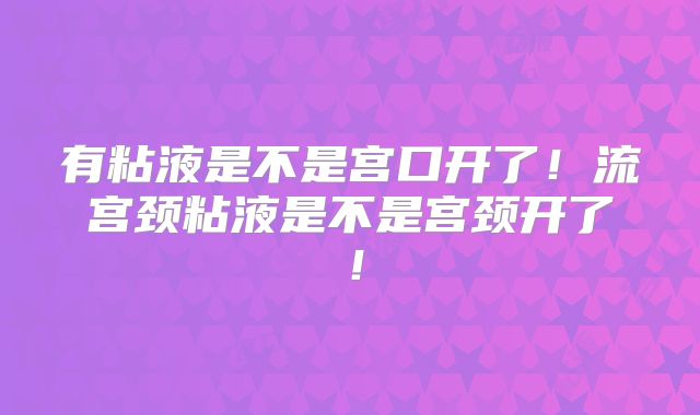 有粘液是不是宫口开了！流宫颈粘液是不是宫颈开了！