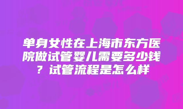 单身女性在上海市东方医院做试管婴儿需要多少钱?试管流程是怎么样