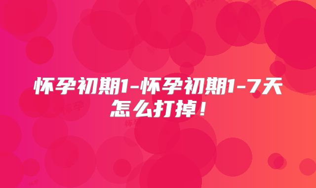 怀孕初期1-怀孕初期1-7天怎么打掉！