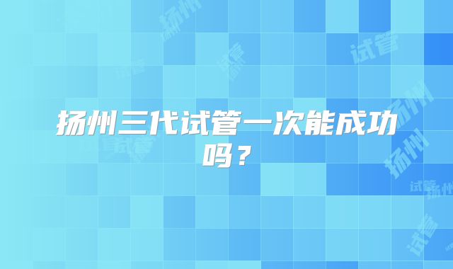 扬州三代试管一次能成功吗？