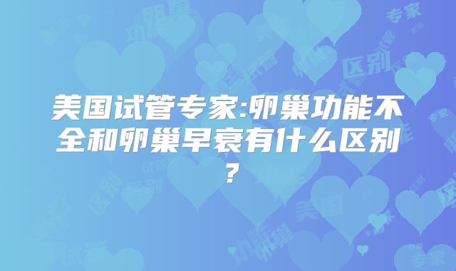 美国试管专家:卵巢功能不全和卵巢早衰有什么区别？