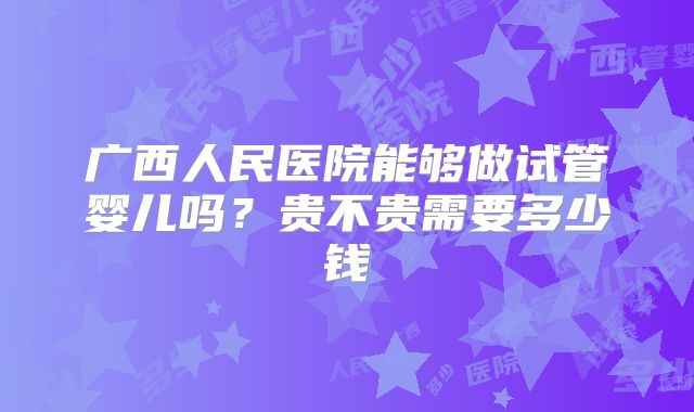 广西人民医院能够做试管婴儿吗?贵不贵需要多少钱