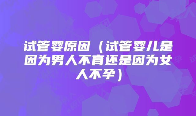 试管婴原因（试管婴儿是因为男人不育还是因为女人不孕）