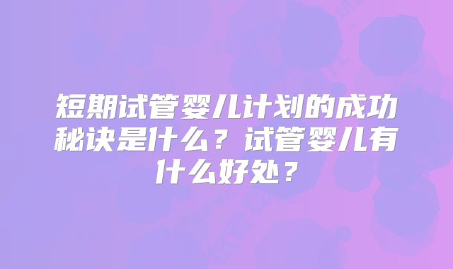 短期试管婴儿计划的成功秘诀是什么？试管婴儿有什么好处？