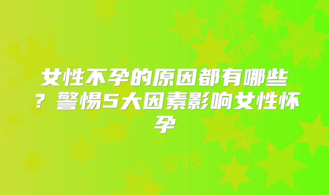 女性不孕的原因都有哪些？警惕5大因素影响女性怀孕