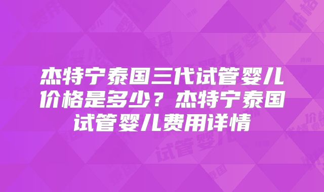 杰特宁泰国三代试管婴儿价格是多少?杰特宁泰国试管婴儿费用详情