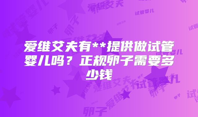 爱维艾夫有**提供做试管婴儿吗？正规卵子需要多少钱