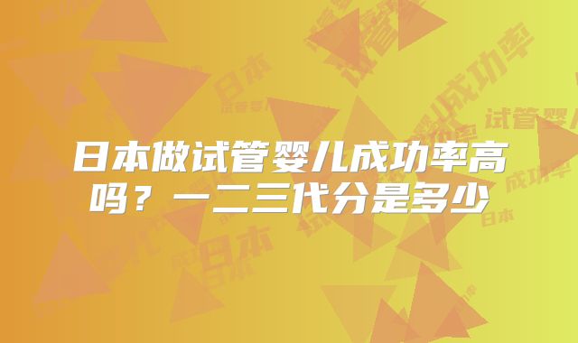 日本做试管婴儿成功率高吗？一二三代分是多少
