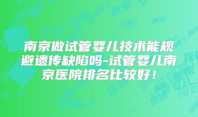 南京做试管婴儿技术能规避遗传缺陷吗-试管婴儿南京医院排名比较好！