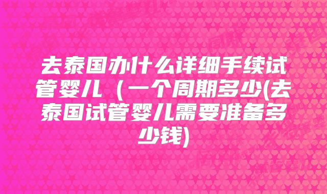 去泰国办什么详细手续试管婴儿（一个周期多少(去泰国试管婴儿需要准备多少钱)